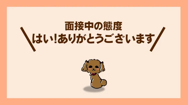 面接中の態度
はい!ありがとうございます